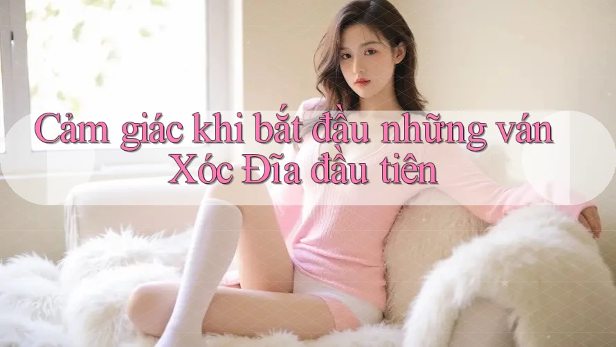 Cảm giác khi bắt đầu những ván Xóc Đĩa đầu tiên Cảm giác khi bắt đầu những ván Xóc Đĩa đầu tiên