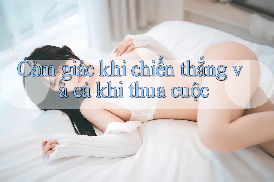 Cảm giác khi chiến thắng và cả khi thua cuộc Cảm giác khi chiến thắng và cả khi thua cuộc