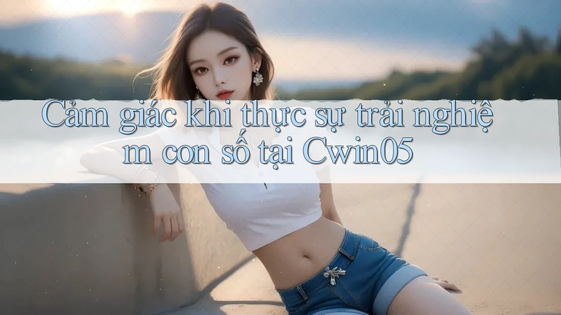 Cảm giác khi thực sự trải nghiệm con số tại Cwin05 Cảm giác khi thực sự trải nghiệm con số tại Cwin05