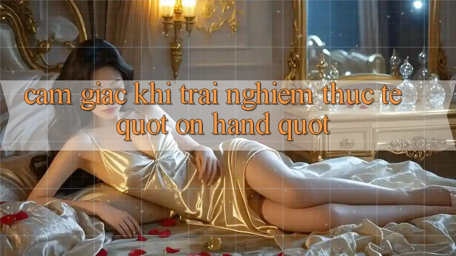 Cảm giác khi trải nghiệm thực tế " on-hand" Cảm giác khi trải nghiệm thực tế " on-hand"