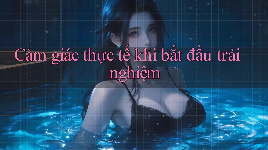 Cảm giác thực tế khi bắt đầu trải nghiệm Cảm giác thực tế khi bắt đầu trải nghiệm