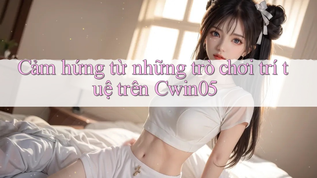 Cảm hứng từ những trò chơi trí tuệ trên Cwin05