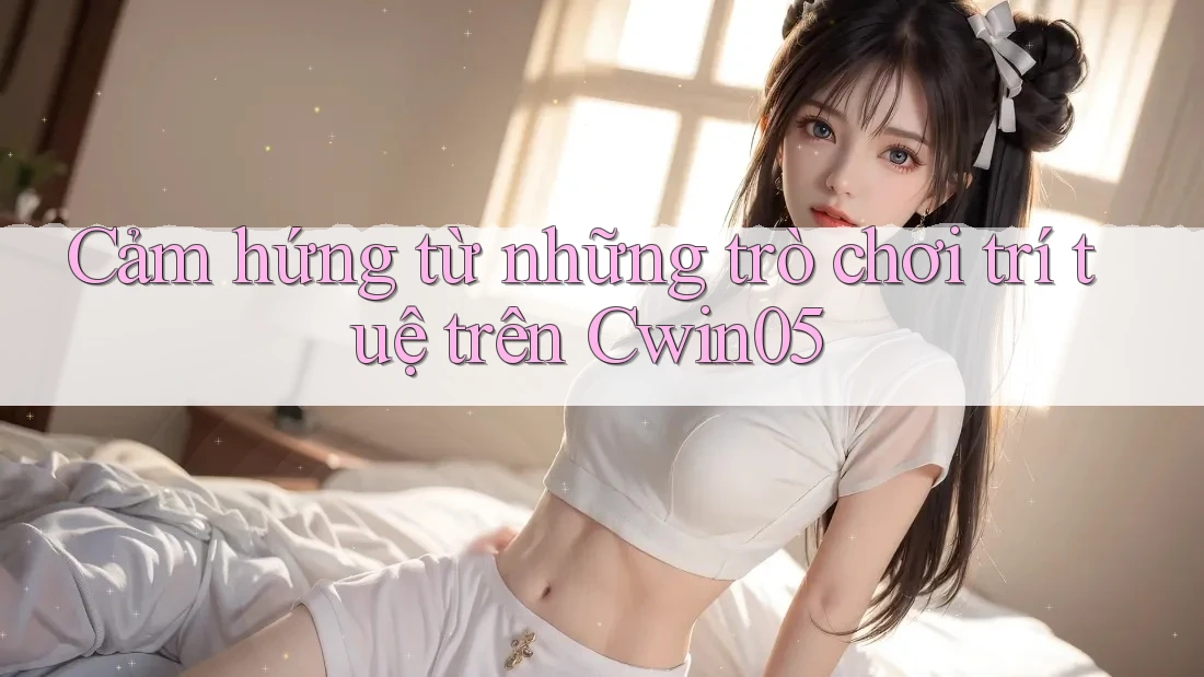 Cảm hứng từ những trò chơi trí tuệ trên Cwin05