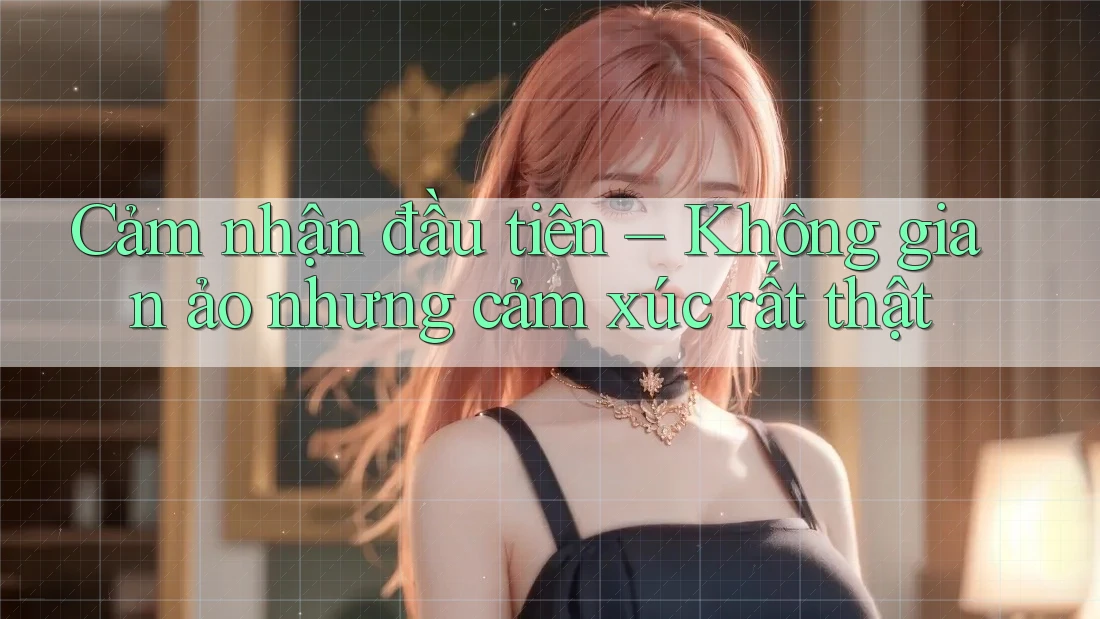 Cảm nhận đầu tiên – Không gian ảo nhưng cảm xúc rất thật