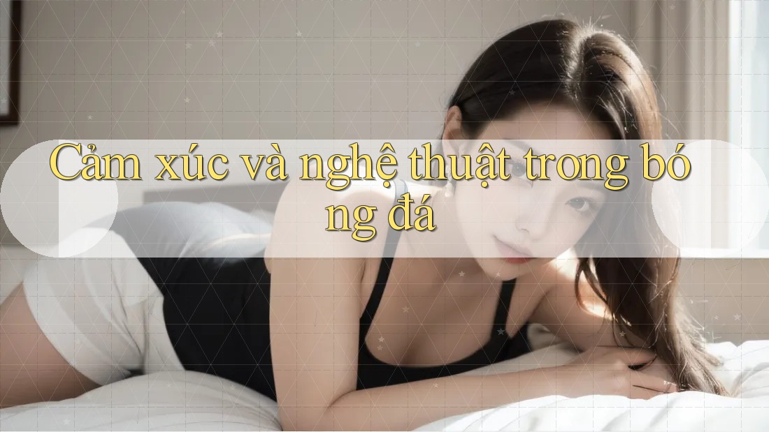Cảm xúc và nghệ thuật trong bóng đá Cảm xúc và nghệ thuật trong bóng đá