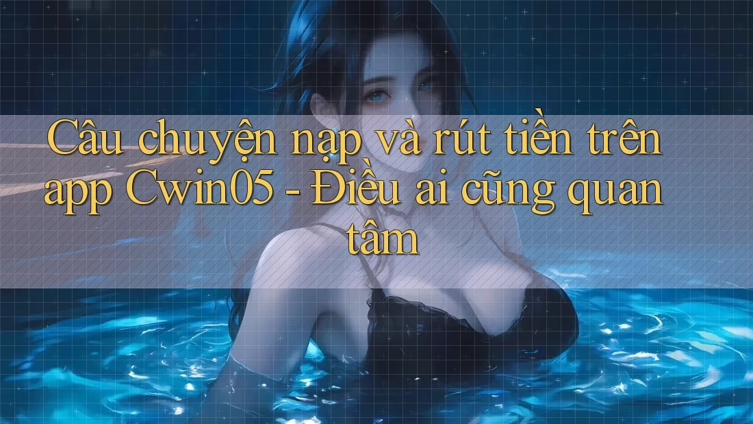 Câu chuyện nạp và rút tiền trên app Cwin05 - Điều ai cũng quan tâm Câu chuyện nạp và rút tiền trên app Cwin05 - Điều ai cũng quan tâm