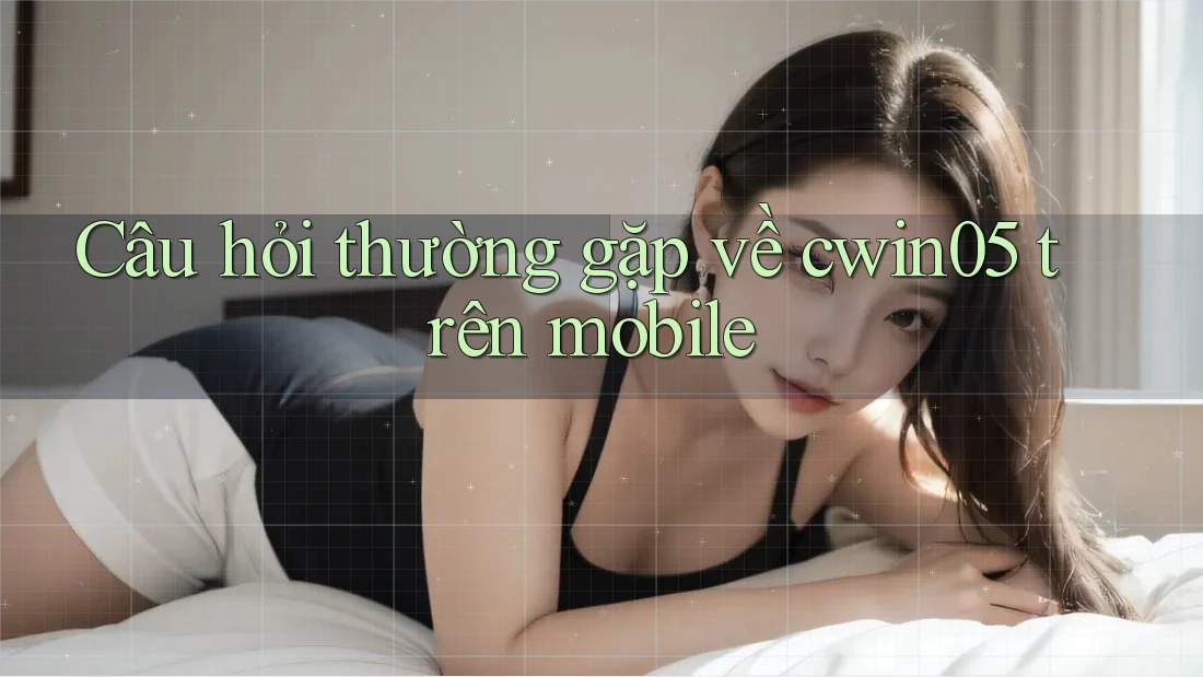 Câu hỏi thường gặp về cwin05 trên mobile Câu hỏi thường gặp về cwin05 trên mobile