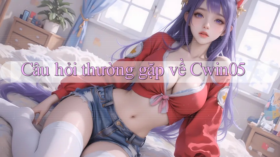 Câu hỏi thường gặp về Cwin05