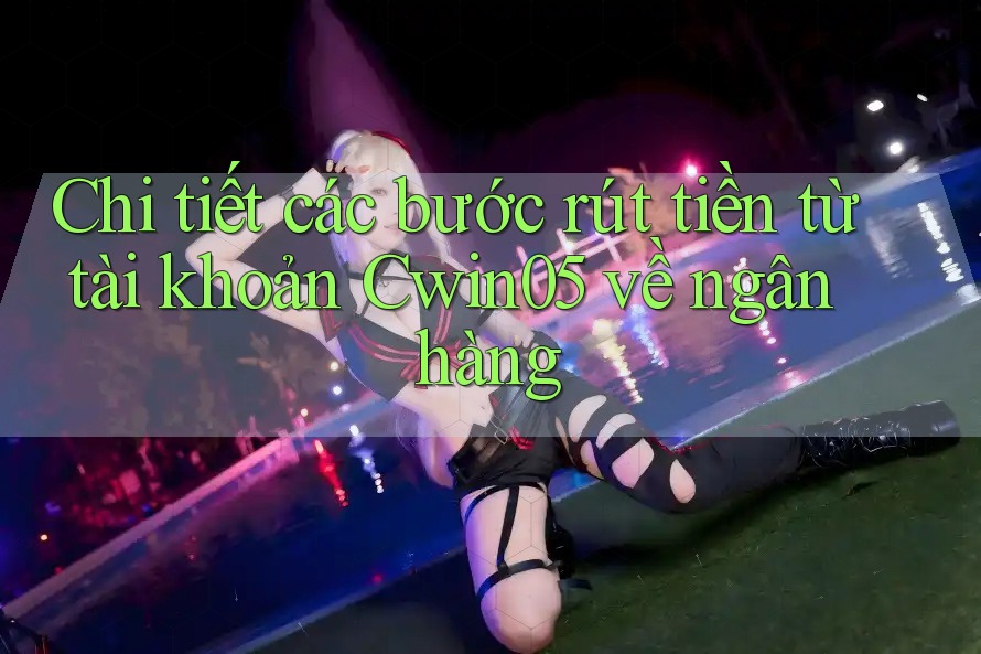 Chi tiết các bước rút tiền từ tài khoản Cwin05 về ngân hàng Chi tiết các bước rút tiền từ tài khoản Cwin05 về ngân hàng