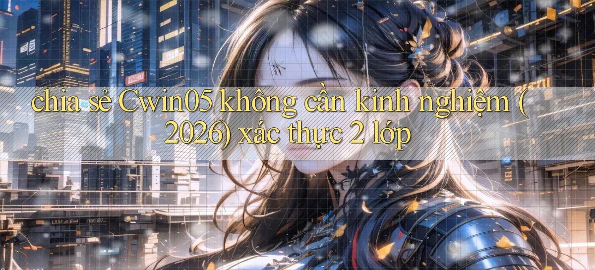 chia sẻ Cwin05 không cần kinh nghiệm (2026) xác thực 2 lớp
