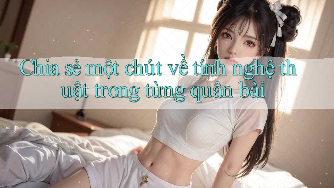 Chia sẻ một chút về tính nghệ thuật trong từng quân bài Chia sẻ một chút về tính nghệ thuật trong từng quân bài