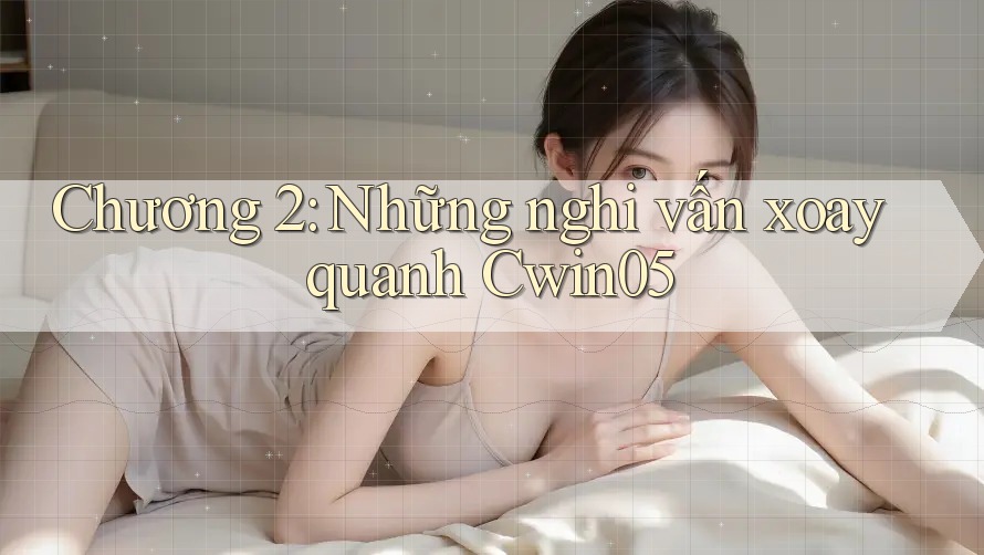 Chương 2: Những nghi vấn xoay quanh Cwin05 Chương 2: Những nghi vấn xoay quanh Cwin05