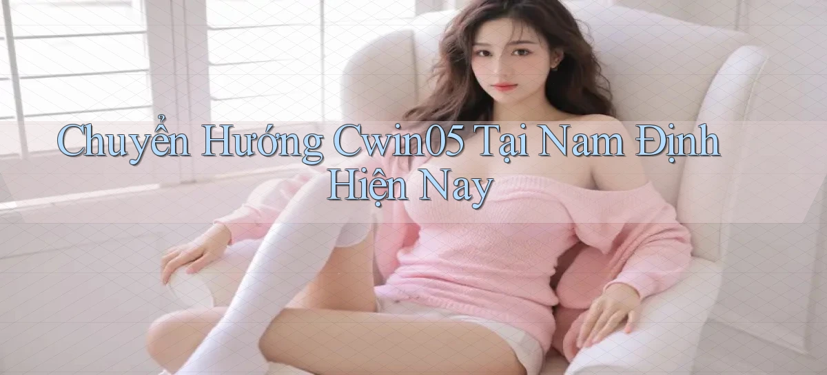 chuyển hướng cwin05 tại Nam Định hiện nay