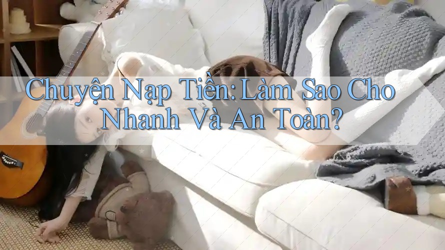 Chuyện Nạp Tiền: Làm Sao Cho Nhanh Và An Toàn?