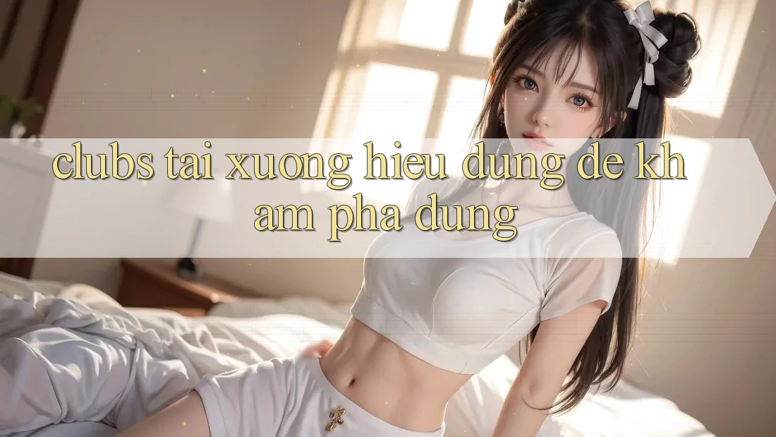 “Clubs Tải Xuống” – Hiểu Đúng Để Khám Phá Đúng