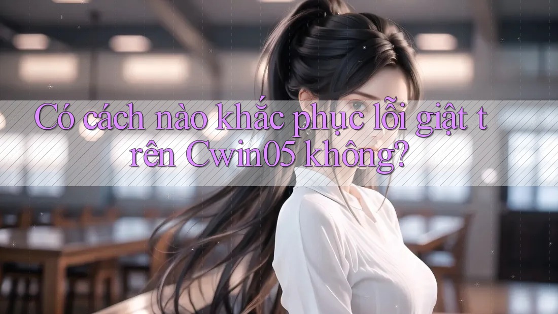Có cách nào khắc phục lỗi giật trên Cwin05 không? Có cách nào khắc phục lỗi giật trên Cwin05 không?