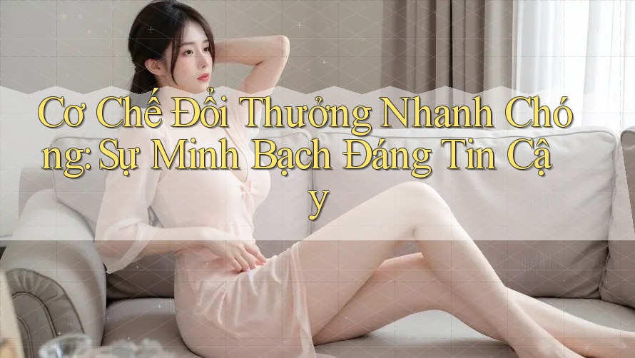 Cơ Chế Đổi Thưởng Nhanh Chóng: Sự Minh Bạch Đáng Tin Cậy
