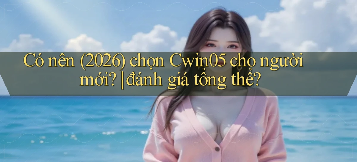 Có nên (2026) chọn Cwin05 cho người mới đánh giá tổng thể