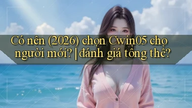 Có nên (2026) chọn Cwin05 cho người mới đánh giá tổng thể