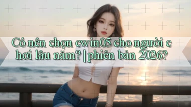 Có nên chọn cwin05 cho người chơi lâu năm phiên bản 2026