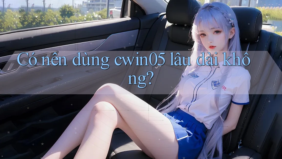 Có nên dùng cwin05 lâu dài không? Có nên dùng cwin05 lâu dài không?