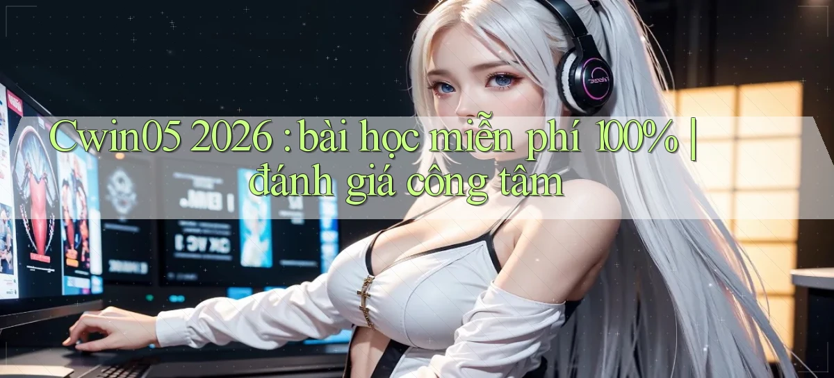Cwin05 2026 bài học miễn phí 100% đánh giá công tâm