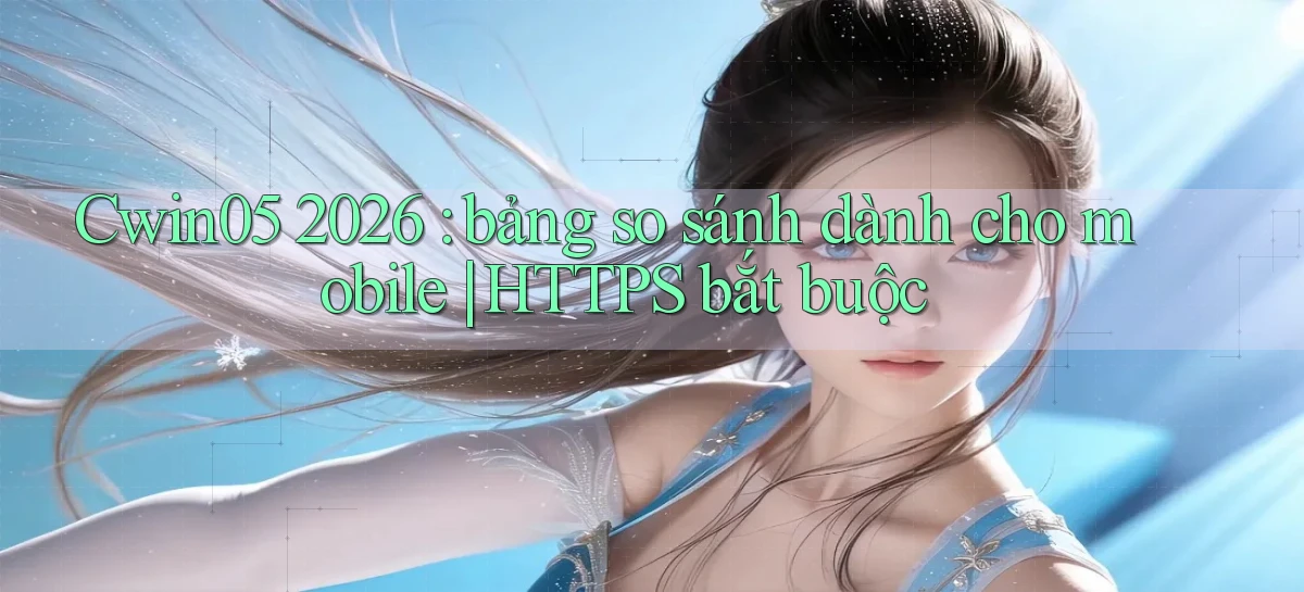 Cwin05 2026 bảng so sánh dành cho mobile HTTPS bắt buộc
