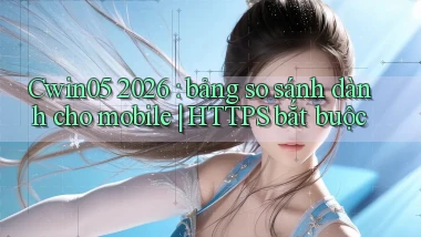 Cwin05 2026 bảng so sánh dành cho mobile HTTPS bắt buộc