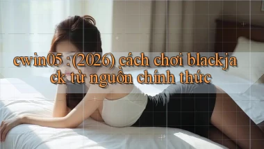 cwin05 (2026) cách chơi blackjack từ nguồn chính thức