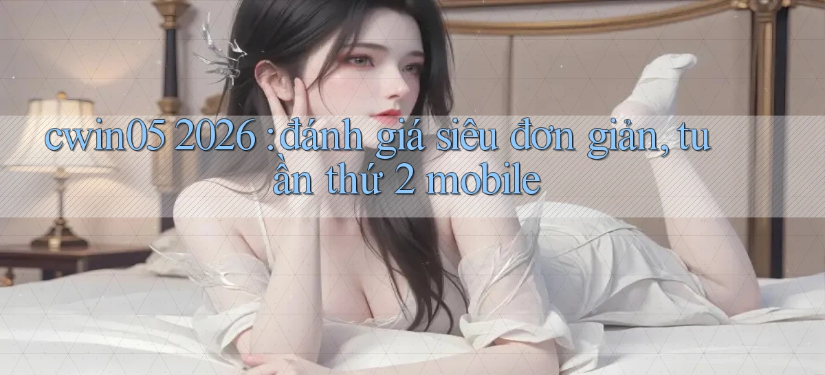 cwin05 2026 đánh giá siêu đơn giản, tuần thứ 2 mobile