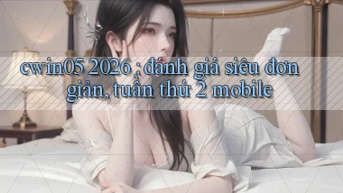 cwin05 2026 đánh giá siêu đơn giản, tuần thứ 2 mobile