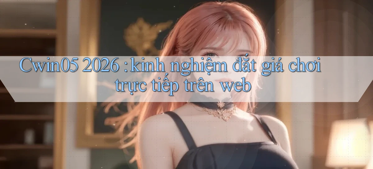 Cwin05 2026 kinh nghiệm đắt giá chơi trực tiếp trên web