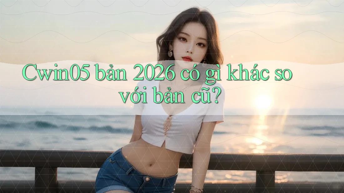Cwin05 bản 2026 có gì khác so với bản cũ? Cwin05 bản 2026 có gì khác so với bản cũ?