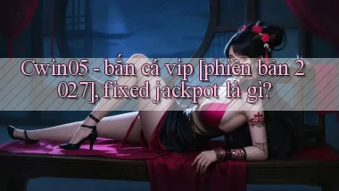 Cwin05   bắn cá vip [phiên bản 2027], fixed jackpot là gì