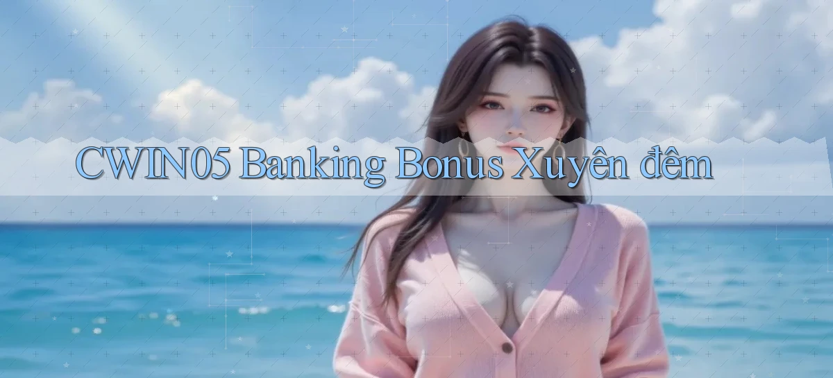cwin05 banking bonus xuyên đêm