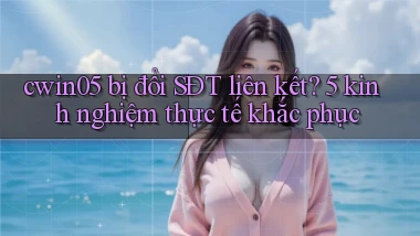 cwin05 bị đổi SĐT liên kết 5 kinh nghiệm thực tế khắc phục