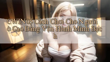 cwin05 cách chơi cho người ở Cao Bằng vận hành minh bạch