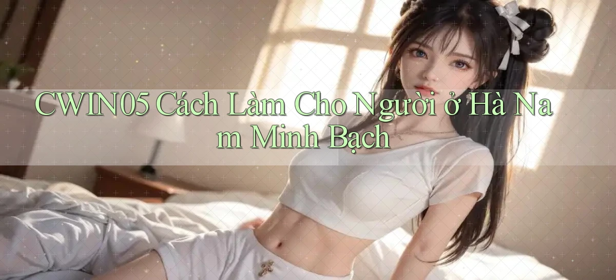 cwin05 cách làm cho người ở Hà Nam minh bạch