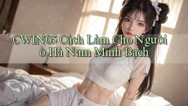 cwin05 cách làm cho người ở Hà Nam minh bạch