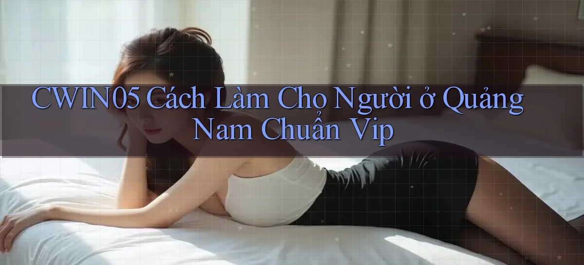 cwin05 cách làm cho người ở Quảng Nam chuẩn vip