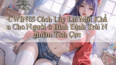 cwin05 cách lấy lại mật khẩu cho người ở Bình Định trải nghiệm tích cực