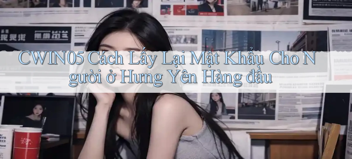 cwin05 cách lấy lại mật khẩu cho người ở Hưng Yên hàng đầu