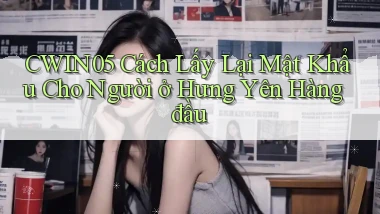 cwin05 cách lấy lại mật khẩu cho người ở Hưng Yên hàng đầu