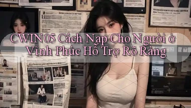 cwin05 cách nạp cho người ở Vĩnh Phúc hỗ trợ rõ ràng