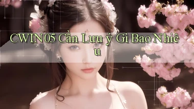 cwin05 cần lưu ý gì bao nhiêu