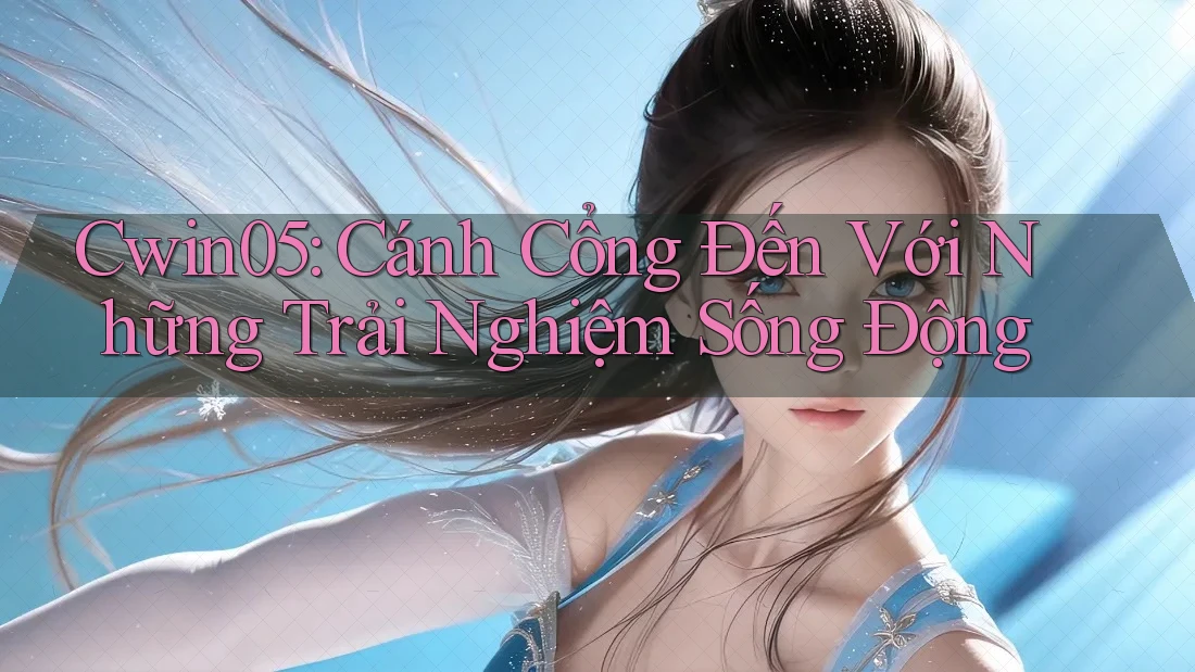 Cwin05: Cánh Cổng Đến Với Những Trải Nghiệm Sống Động