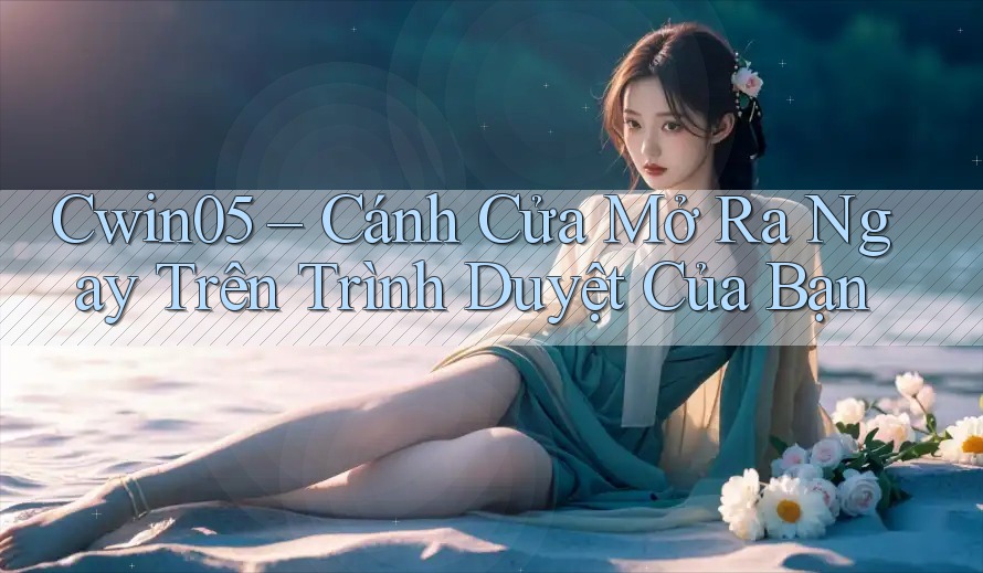 Cwin05 – Cánh Cửa Mở Ra Ngay Trên Trình Duyệt Của Bạn Cwin05 – Cánh Cửa Mở Ra Ngay Trên Trình Duyệt Của Bạn