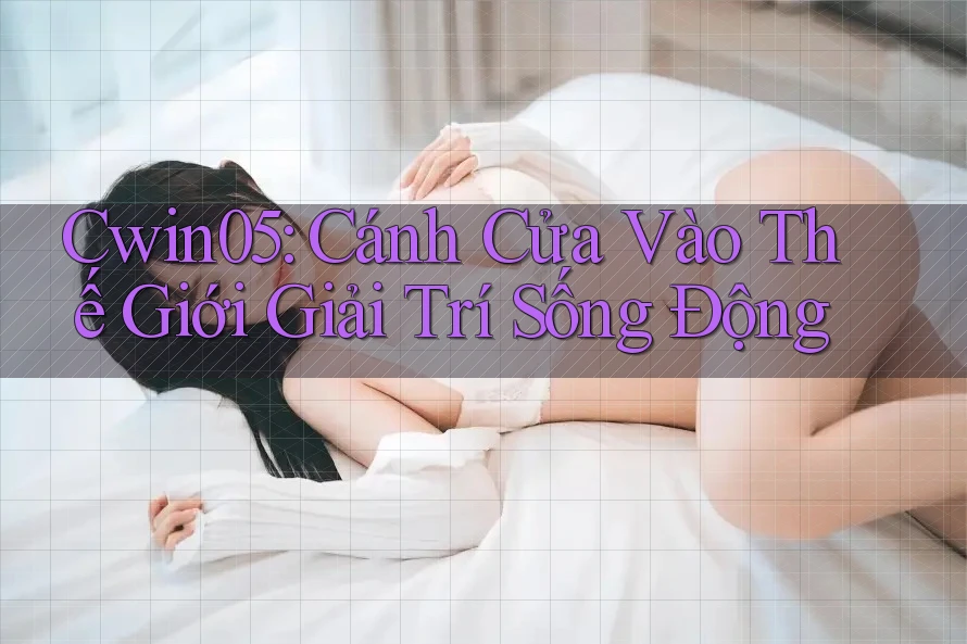 Cwin05: Cánh Cửa Vào Thế Giới Giải Trí Sống Động