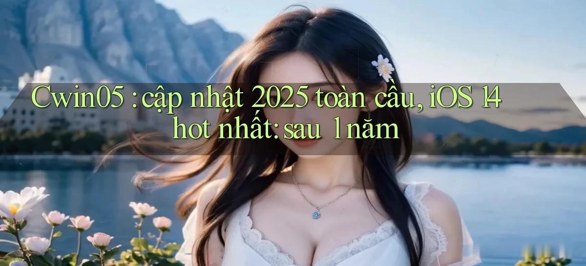Cwin05 cập nhật 2025 toàn cầu, iOS 14 hot nhất sau 1 năm