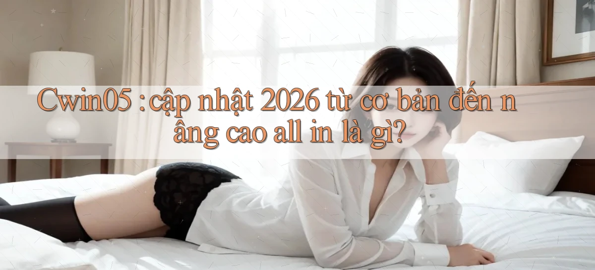 Cwin05 cập nhật 2026 từ cơ bản đến nâng cao all in là gì